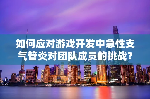 如何应对游戏开发中急性支气管炎对团队成员的挑战？