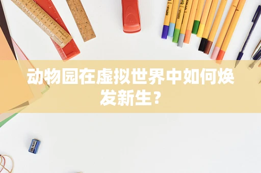 动物园在虚拟世界中如何焕发新生？