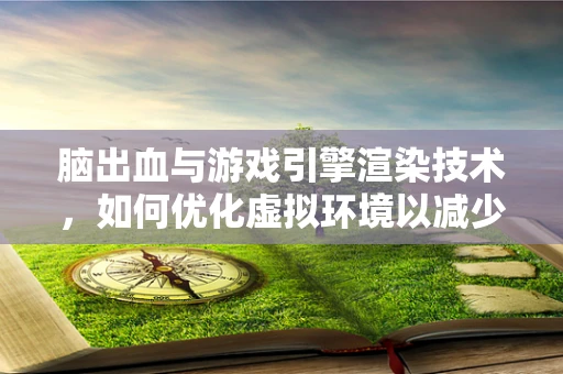 脑出血与游戏引擎渲染技术，如何优化虚拟环境以减少‘视觉冲击’？