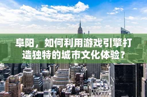 阜阳，如何利用游戏引擎打造独特的城市文化体验？