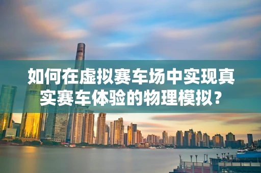 如何在虚拟赛车场中实现真实赛车体验的物理模拟？