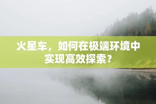 火星车，如何在极端环境中实现高效探索？