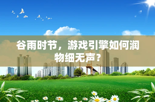 谷雨时节，游戏引擎如何润物细无声？