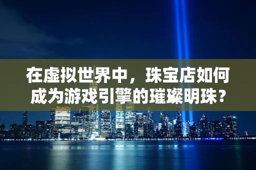 在虚拟世界中，珠宝店如何成为游戏引擎的璀璨明珠？