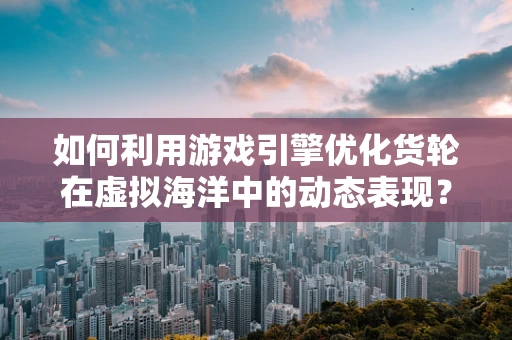 如何利用游戏引擎优化货轮在虚拟海洋中的动态表现？