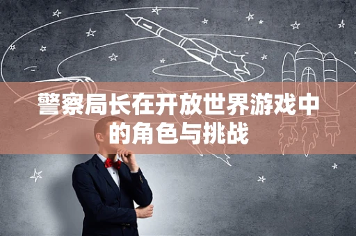 警察局长在开放世界游戏中的角色与挑战