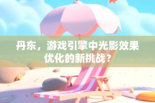 丹东，游戏引擎中光影效果优化的新挑战？