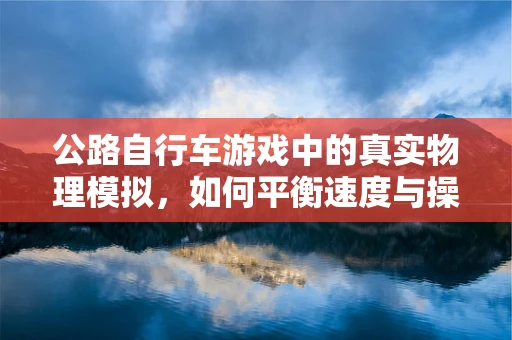 公路自行车游戏中的真实物理模拟，如何平衡速度与操控？