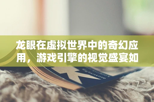龙眼在虚拟世界中的奇幻应用，游戏引擎的视觉盛宴如何实现？