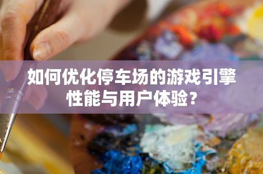 如何优化停车场的游戏引擎性能与用户体验？