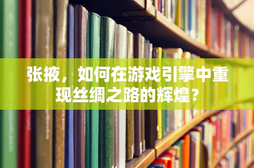 张掖，如何在游戏引擎中重现丝绸之路的辉煌？