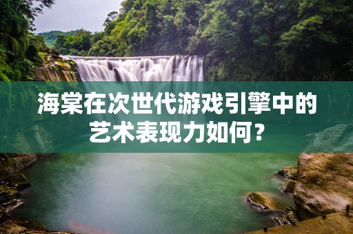 海棠在次世代游戏引擎中的艺术表现力如何？