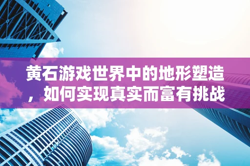 黄石游戏世界中的地形塑造，如何实现真实而富有挑战性的自然环境？