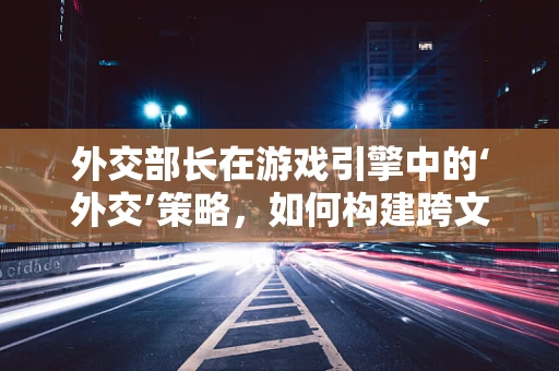 外交部长在游戏引擎中的‘外交’策略，如何构建跨文化交流的桥梁？