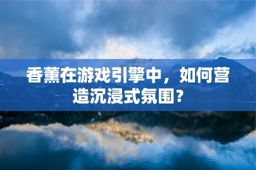 香薰在游戏引擎中，如何营造沉浸式氛围？