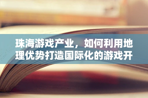 珠海游戏产业，如何利用地理优势打造国际化的游戏开发中心？