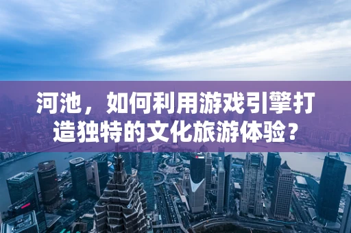 河池，如何利用游戏引擎打造独特的文化旅游体验？