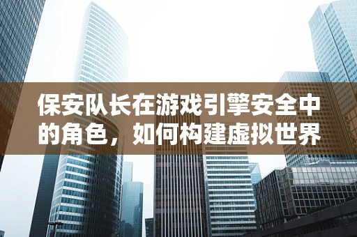 保安队长在游戏引擎安全中的角色，如何构建虚拟世界的‘守护者’？