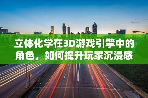 立体化学在3D游戏引擎中的角色，如何提升玩家沉浸感？