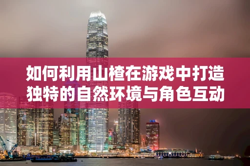 如何利用山楂在游戏中打造独特的自然环境与角色互动？