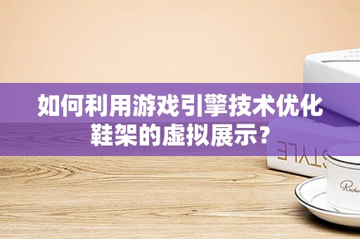 如何利用游戏引擎技术优化鞋架的虚拟展示？