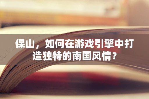 保山，如何在游戏引擎中打造独特的南国风情？