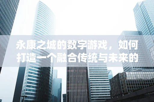 永康之城的数字游戏，如何打造一个融合传统与未来的游戏引擎？