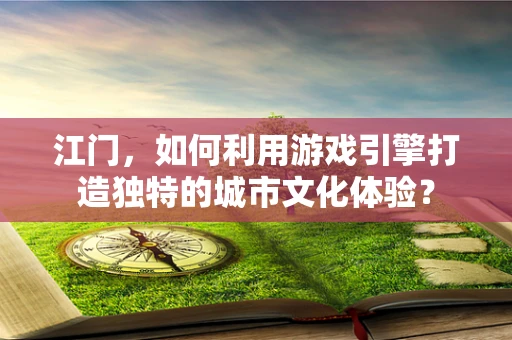 江门，如何利用游戏引擎打造独特的城市文化体验？