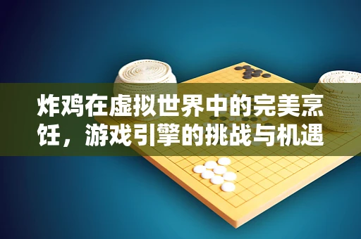 炸鸡在虚拟世界中的完美烹饪，游戏引擎的挑战与机遇
