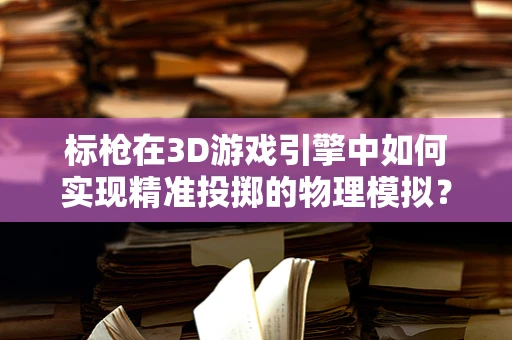 标枪在3D游戏引擎中如何实现精准投掷的物理模拟？