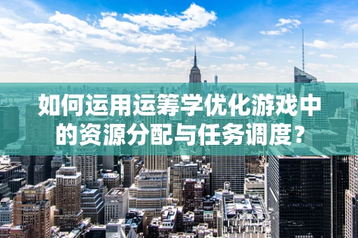 如何运用运筹学优化游戏中的资源分配与任务调度？
