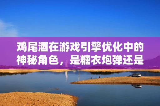 鸡尾酒在游戏引擎优化中的神秘角色，是糖衣炮弹还是性能加速器？