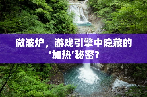 微波炉，游戏引擎中隐藏的‘加热’秘密？