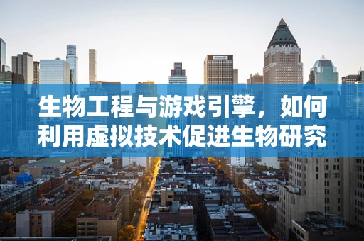 生物工程与游戏引擎，如何利用虚拟技术促进生物研究？