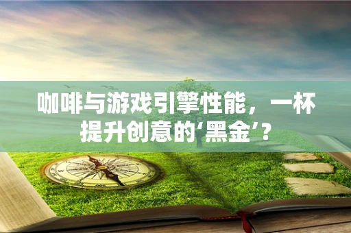 咖啡与游戏引擎性能，一杯提升创意的‘黑金’？