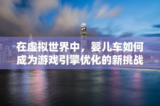 在虚拟世界中，婴儿车如何成为游戏引擎优化的新挑战？