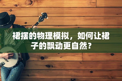 裙摆的物理模拟，如何让裙子的飘动更自然？