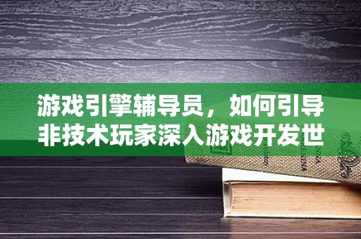 游戏引擎辅导员，如何引导非技术玩家深入游戏开发世界？