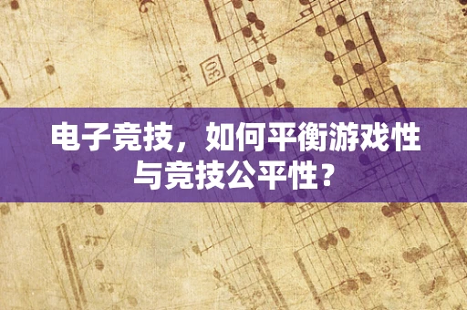 电子竞技，如何平衡游戏性与竞技公平性？