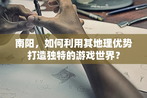 南阳，如何利用其地理优势打造独特的游戏世界？