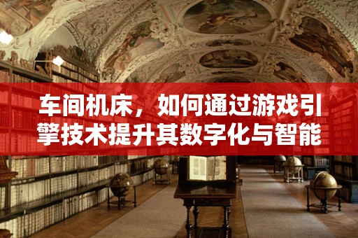 车间机床，如何通过游戏引擎技术提升其数字化与智能化水平？