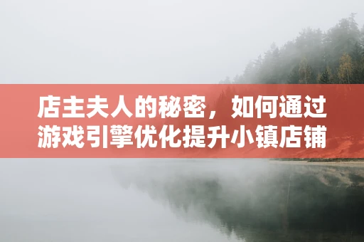 店主夫人的秘密，如何通过游戏引擎优化提升小镇店铺的吸引力？