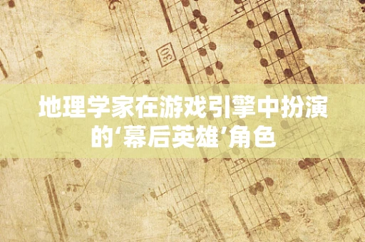 地理学家在游戏引擎中扮演的‘幕后英雄’角色