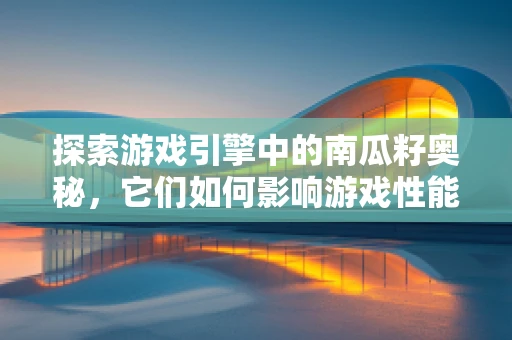 探索游戏引擎中的南瓜籽奥秘，它们如何影响游戏性能与视觉效果？
