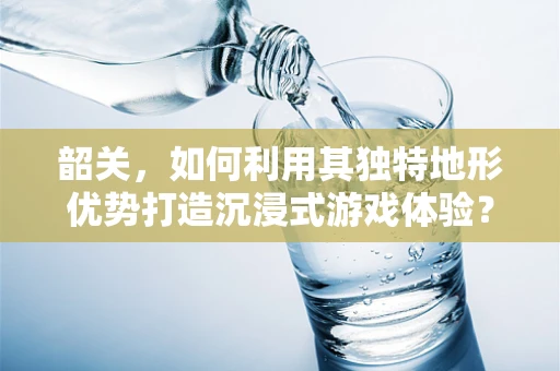 韶关，如何利用其独特地形优势打造沉浸式游戏体验？