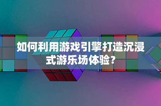 如何利用游戏引擎打造沉浸式游乐场体验？