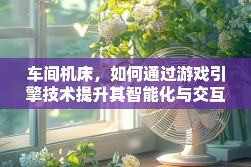 车间机床，如何通过游戏引擎技术提升其智能化与交互性？