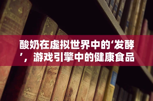 酸奶在虚拟世界中的‘发酵’，游戏引擎中的健康食品模拟
