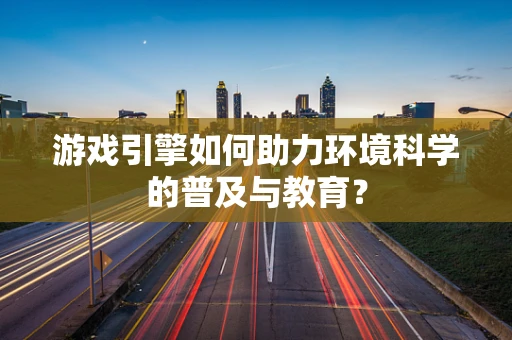 游戏引擎如何助力环境科学的普及与教育？
