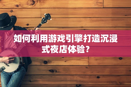 如何利用游戏引擎打造沉浸式夜店体验？